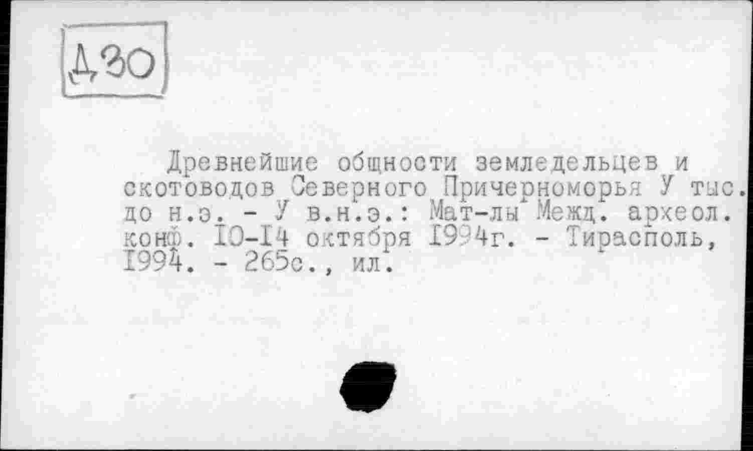 ﻿Древнейшие общности земледельцев и скотоводов Северного Причерноморья У тыс до н.э. -.У в.н.э.: Мат-лы Межд. археол. конф. ІО-І4 октября 1994г. - Тирасполь, 1994. - 265с., ил.